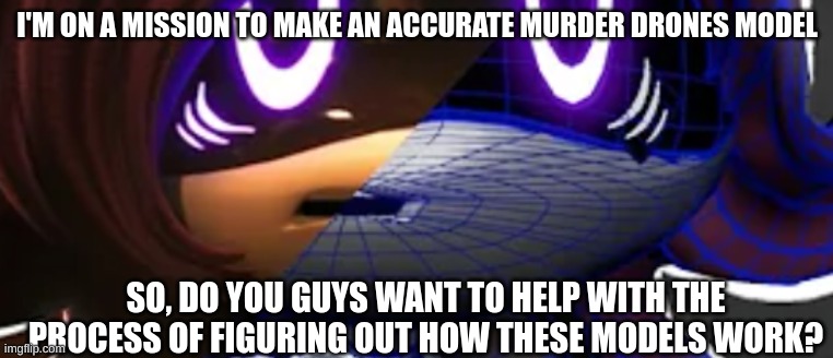 wanna help? | I'M ON A MISSION TO MAKE AN ACCURATE MURDER DRONES MODEL; SO, DO YOU GUYS WANT TO HELP WITH THE PROCESS OF FIGURING OUT HOW THESE MODELS WORK? | made w/ Imgflip meme maker