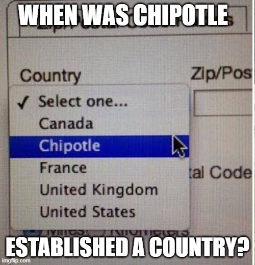When was chipotle established a country? | WHEN WAS CHIPOTLE; ESTABLISHED A COUNTRY? | image tagged in chipotle | made w/ Imgflip meme maker