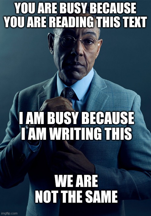 . | YOU ARE BUSY BECAUSE YOU ARE READING THIS TEXT; I AM BUSY BECAUSE I AM WRITING THIS; WE ARE NOT THE SAME | image tagged in gus fring we are not the same,funny,dumb meme | made w/ Imgflip meme maker