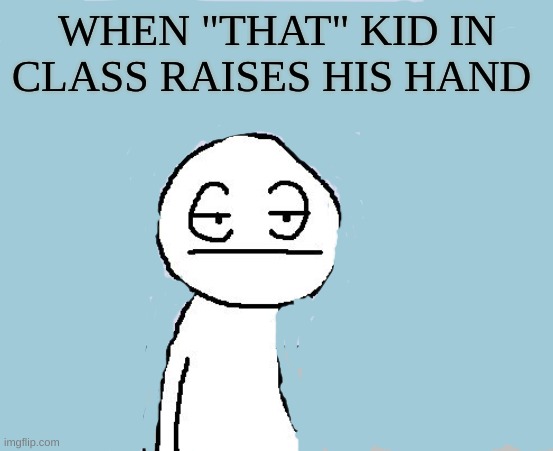 It's always the dumb ones (brady I'm calling you out rn, you too Ronald ) | WHEN "THAT" KID IN CLASS RAISES HIS HAND | image tagged in bored of this crap,school | made w/ Imgflip meme maker