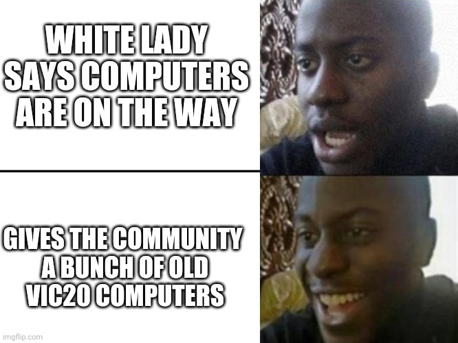 Reversed Disappointed Black Man | WHITE LADY SAYS COMPUTERS ARE ON THE WAY GIVES THE COMMUNITY
 A BUNCH OF OLD
 VIC20 COMPUTERS | image tagged in reversed disappointed black man | made w/ Imgflip meme maker