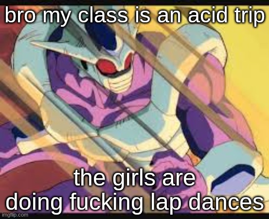 bro my class is an acid trip; the girls are doing fucking lap dances | made w/ Imgflip meme maker