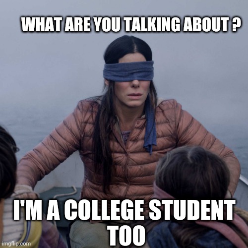 Bird Box Meme | WHAT ARE YOU TALKING ABOUT ? I'M A COLLEGE STUDENT
 TOO | image tagged in memes,bird box | made w/ Imgflip meme maker