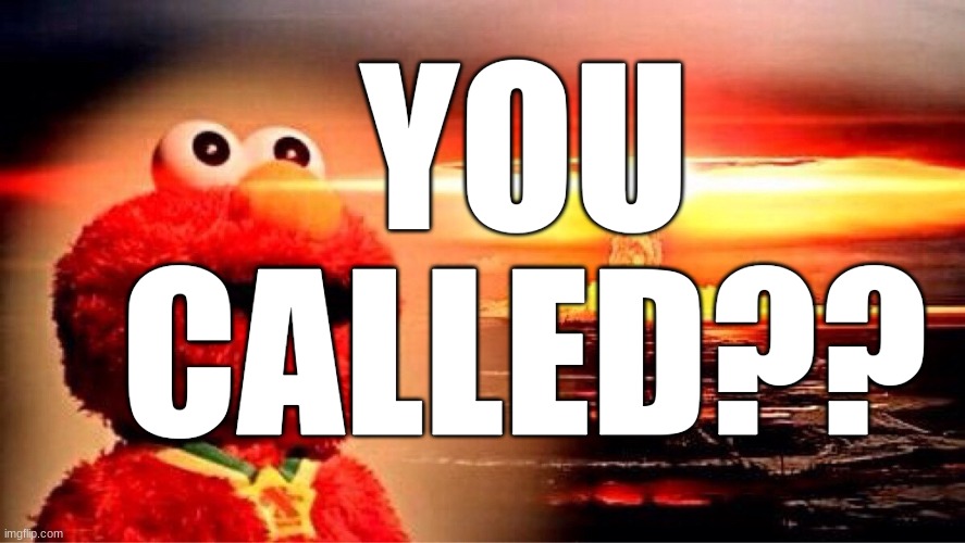 elmo nuclear explosion | YOU CALLED?? | image tagged in elmo nuclear explosion | made w/ Imgflip meme maker