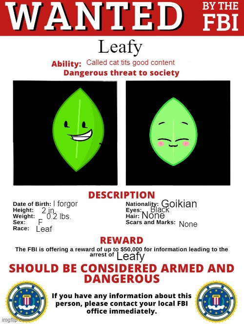 FBI Wanted Posted (FREE TO USE) | Leafy; Called cat tits good content; Goikian; I forgor; Black; 2 in. None; 0.2 lbs. F; None; Leaf; Leafy | image tagged in fbi wanted posted free to use | made w/ Imgflip meme maker