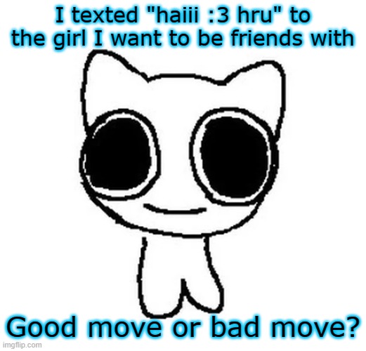 BTW Creature | I texted "haiii :3 hru" to the girl I want to be friends with; Good move or bad move? | image tagged in btw creature | made w/ Imgflip meme maker
