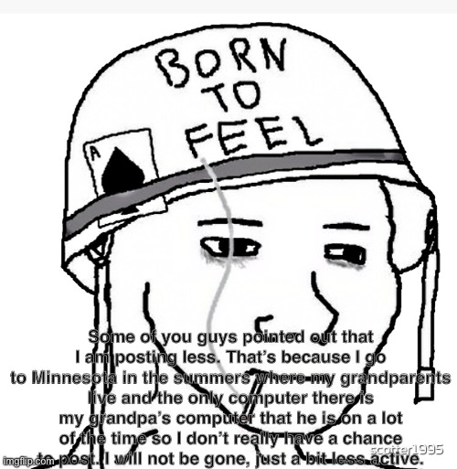 War wojak | Some of you guys pointed out that I am posting less. That’s because I go to Minnesota in the summers where my grandparents live and the only computer there is my grandpa’s computer that he is on a lot of the time so I don’t really have a chance to post. I will not be gone, just a bit less active. | image tagged in war wojak | made w/ Imgflip meme maker