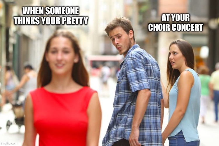 The girl next to the guy looks jealous | WHEN SOMEONE THINKS YOUR PRETTY; AT YOUR CHOIR CONCERT | image tagged in memes,distracted boyfriend | made w/ Imgflip meme maker