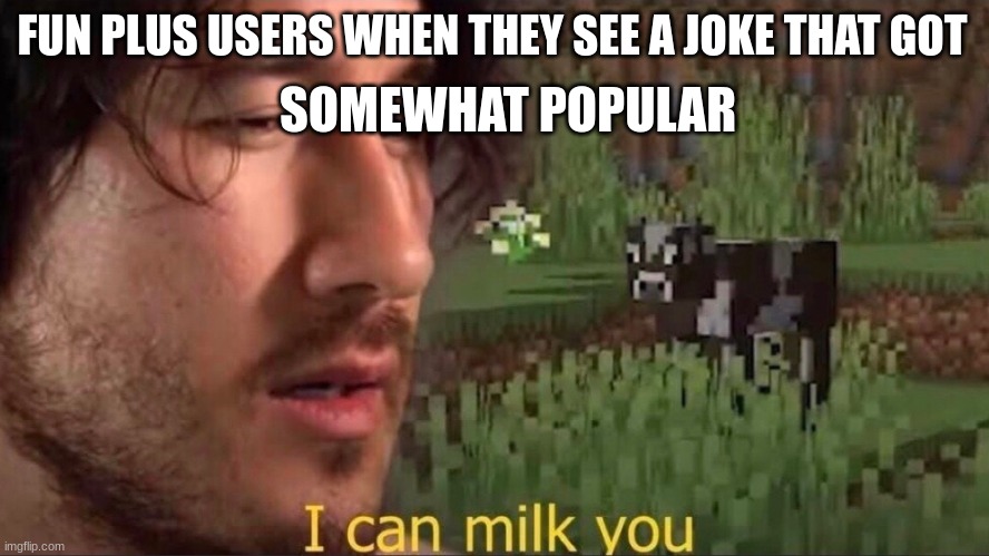 FUN PLUS USERS WHEN THEY SEE A JOKE THAT GOT SOMEWHAT POPULAR | image tagged in i can milk you template | made w/ Imgflip meme maker