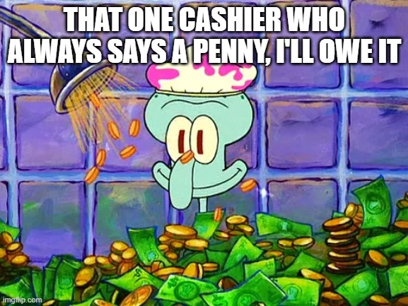 They are really rich $$$ | THAT ONE CASHIER WHO ALWAYS SAYS A PENNY, I'LL OWE IT | image tagged in money bath | made w/ Imgflip meme maker