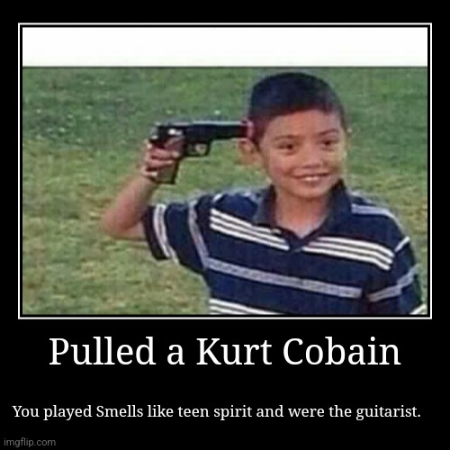Haha | Pulled a Kurt Cobain | You played Smells like teen spirit and were the guitarist. | image tagged in funny,demotivationals | made w/ Imgflip demotivational maker