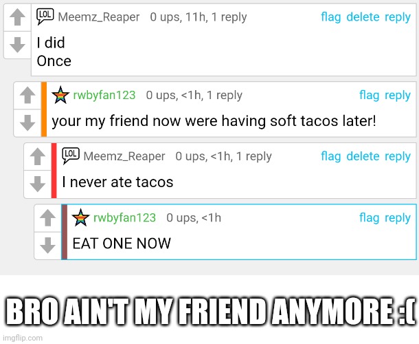 But rally I never ate tacos | BRO AIN'T MY FRIEND ANYMORE :( | image tagged in no friends,tacos | made w/ Imgflip meme maker