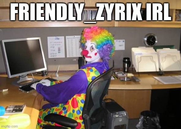 clown computer | FRIENDLY_ZYRIX IRL | image tagged in clown computer | made w/ Imgflip meme maker