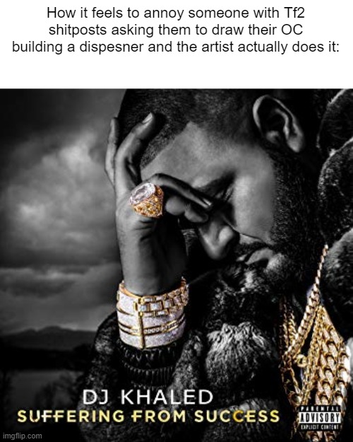 dj khaled suffering from success meme | How it feels to annoy someone with Tf2 shitposts asking them to draw their OC building a dispesner and the artist actually does it: | image tagged in dj khaled suffering from success meme | made w/ Imgflip meme maker