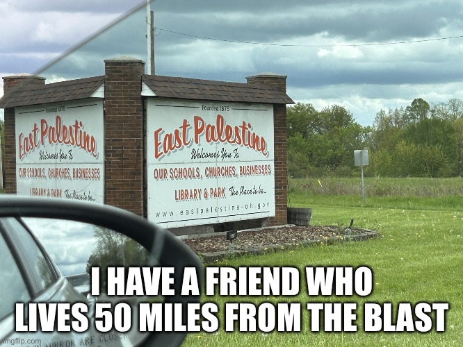 East palistine | I HAVE A FRIEND WHO LIVES 50 MILES FROM THE BLAST | image tagged in east palistine | made w/ Imgflip meme maker