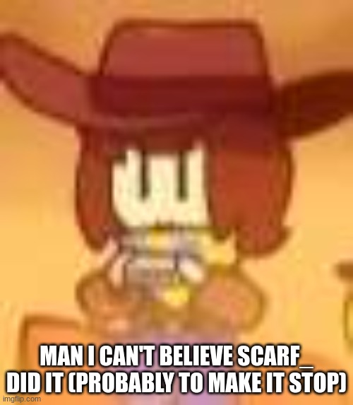 qual | MAN I CAN'T BELIEVE SCARF_ DID IT (PROBABLY TO MAKE IT STOP) | image tagged in qual | made w/ Imgflip meme maker