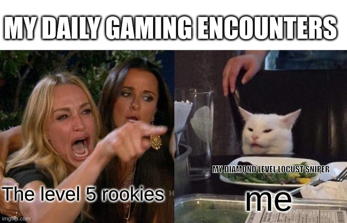 Woman Yelling At Cat | MY DAILY GAMING ENCOUNTERS; MY DIAMOND LEVEL LOCUST SNIPER; The level 5 rookies; me | image tagged in memes,woman yelling at cat | made w/ Imgflip meme maker