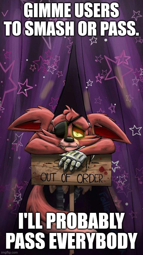 sad foxy | GIMME USERS TO SMASH OR PASS. I'LL PROBABLY PASS EVERYBODY | image tagged in sad foxy | made w/ Imgflip meme maker