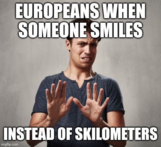 smile | EUROPEANS WHEN SOMEONE SMILES; INSTEAD OF SKILOMETERS | image tagged in smile | made w/ Imgflip meme maker
