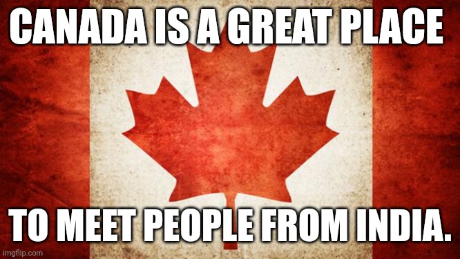 Am I wrong? | CANADA IS A GREAT PLACE; TO MEET PEOPLE FROM INDIA. | image tagged in canada | made w/ Imgflip meme maker