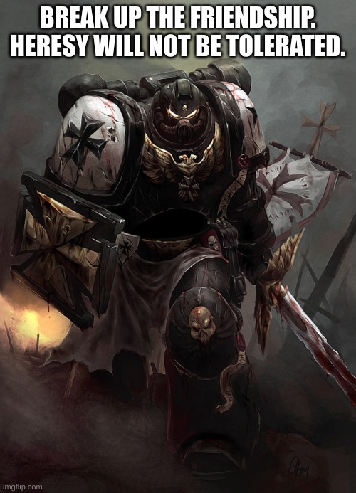 Warhammer 40k Black Templar | BREAK UP THE FRIENDSHIP. HERESY WILL NOT BE TOLERATED. | image tagged in warhammer 40k black templar | made w/ Imgflip meme maker