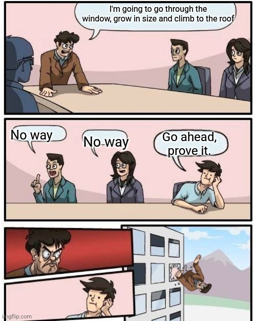Boardroom Meeting Suggestion Twist | I'm going to go through the window, grow in size and climb to the roof; No way; Go ahead, prove it. No way | image tagged in boardroom meeting suggestion twist | made w/ Imgflip meme maker