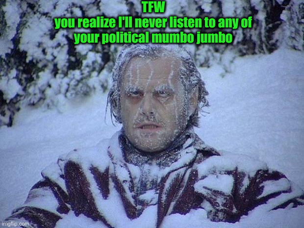 Overleft Hotel | TFW
you realize I'll never listen to any of your political mumbo jumbo | image tagged in memes,jack nicholson the shining snow,political meme,politics,funny memes,funny | made w/ Imgflip meme maker