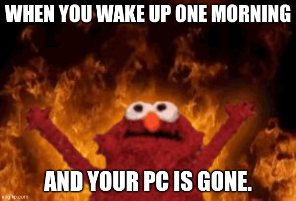 when you wake up... | WHEN YOU WAKE UP ONE MORNING; AND YOUR PC IS GONE. | image tagged in memes | made w/ Imgflip meme maker