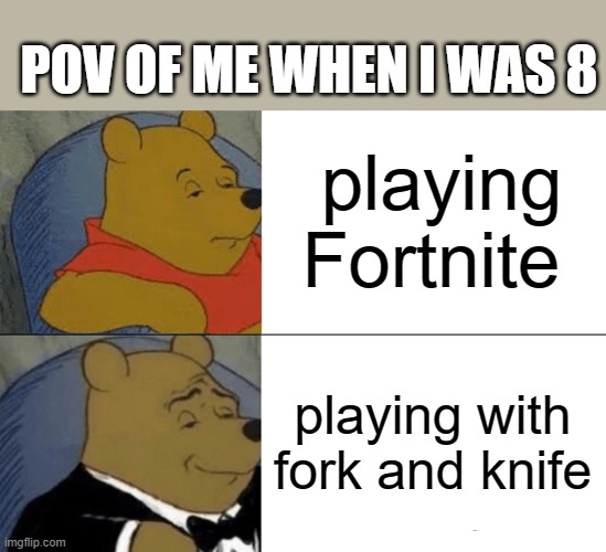 better | POV OF ME WHEN I WAS 8; playing Fortnite; playing with fork and knife | image tagged in memes,tuxedo winnie the pooh | made w/ Imgflip meme maker