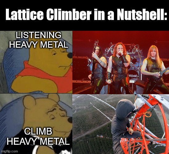Heavy metal and lattice climbing | Lattice Climber in a Nutshell:; LISTENING HEAVY METAL; CLIMB HEAVY METAL | image tagged in memes,tuxedo winnie the pooh,heavy metal,germany,lattice climbing,freeclimbing | made w/ Imgflip meme maker