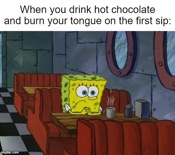 It doesn't hit as much when you burn your tongue and then continue drinking it. | When you drink hot chocolate and burn your tongue on the first sip: | image tagged in spongebob,memes,relatable,relatable memes,hot page | made w/ Imgflip meme maker