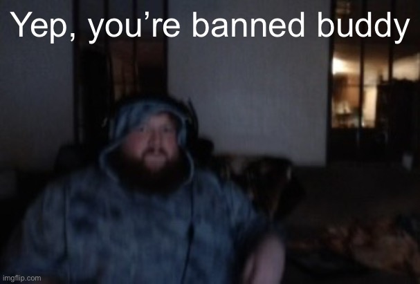 Have a good night | Yep, you’re banned buddy | image tagged in caseoh face cam mood | made w/ Imgflip meme maker