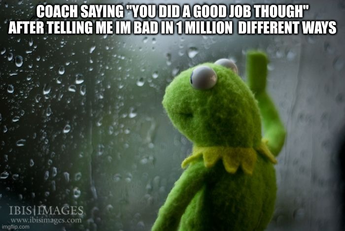 FR CHAIN | COACH SAYING "YOU DID A GOOD JOB THOUGH" AFTER TELLING ME IM BAD IN 1 MILLION  DIFFERENT WAYS | image tagged in kermit window,funny,kermit the frog,depression sadness hurt pain anxiety,pain,relatable | made w/ Imgflip meme maker