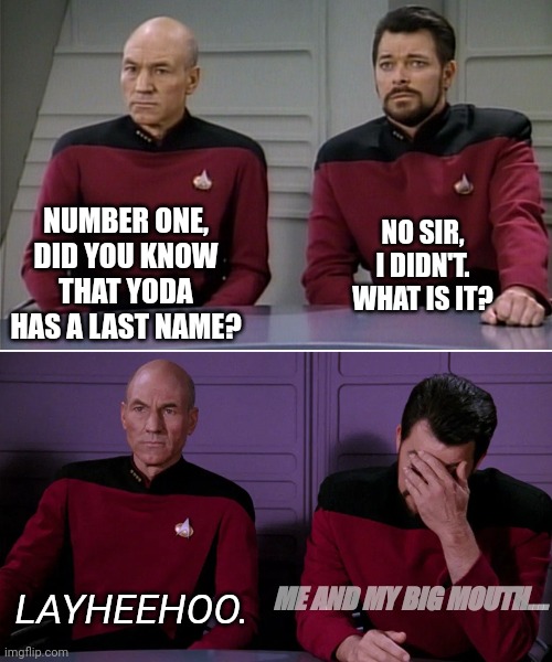 Picard Riker listening to a pun | NO SIR, I DIDN'T. WHAT IS IT? NUMBER ONE, DID YOU KNOW THAT YODA HAS A LAST NAME? LAYHEEHOO. ME AND MY BIG MOUTH.... | image tagged in picard riker listening to a pun | made w/ Imgflip meme maker