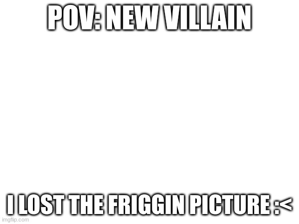 eep | POV: NEW VILLAIN; I LOST THE FRIGGIN PICTURE :< | made w/ Imgflip meme maker