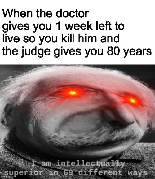 Smort | When the doctor gives you 1 week left to live so you kill him and the judge gives you 80 years | image tagged in i am intellectually superior in 69 different ways | made w/ Imgflip meme maker