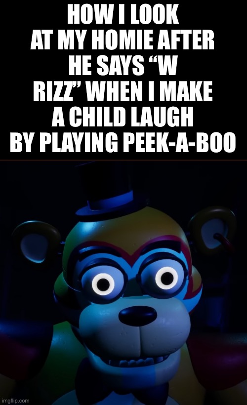 BRO WHAT THE ACTUAL FU- | HOW I LOOK AT MY HOMIE AFTER HE SAYS “W RIZZ” WHEN I MAKE A CHILD LAUGH BY PLAYING PEEK-A-BOO | image tagged in freddy wide eyes | made w/ Imgflip meme maker