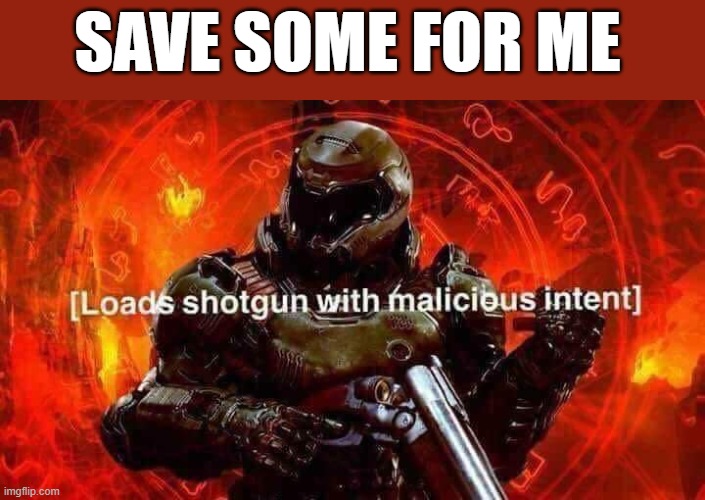 Loads shotgun with malicious intent | SAVE SOME FOR ME | image tagged in loads shotgun with malicious intent | made w/ Imgflip meme maker