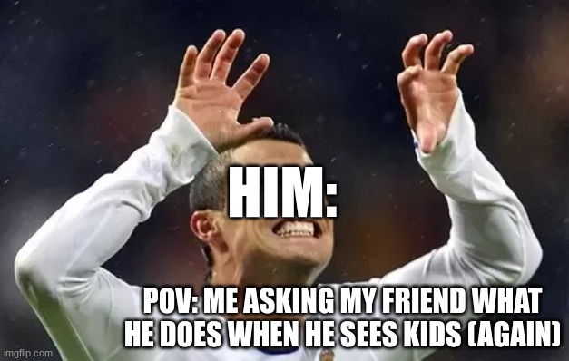 Ronaldo Memes part 2 | HIM:; POV: ME ASKING MY FRIEND WHAT HE DOES WHEN HE SEES KIDS (AGAIN) | image tagged in ronaldo,cristiano ronaldo,kids,dark humor,dark,funny | made w/ Imgflip meme maker