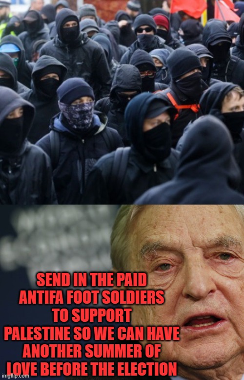 Soros is back up to his dirty tricks again | SEND IN THE PAID ANTIFA FOOT SOLDIERS TO SUPPORT PALESTINE SO WE CAN HAVE ANOTHER SUMMER OF LOVE BEFORE THE ELECTION | image tagged in antifa soros,liberal logic,antifa,sjw triggered | made w/ Imgflip meme maker