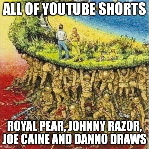 soldiers carrying society | ALL OF YOUTUBE SHORTS; ROYAL PEAR, JOHNNY RAZOR, JOE CAINE AND DANNO DRAWS | image tagged in soldiers carrying society | made w/ Imgflip meme maker