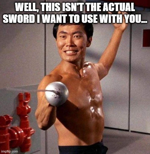 Sulu Innuendo | WELL, THIS ISN'T THE ACTUAL SWORD I WANT TO USE WITH YOU... | image tagged in sulu fencing star trek | made w/ Imgflip meme maker