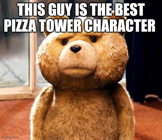 Lol | THIS GUY IS THE BEST PIZZA TOWER CHARACTER | image tagged in memes,ted | made w/ Imgflip meme maker