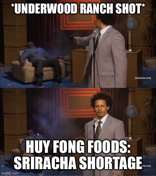 Why Would They Do That Meme | *UNDERWOOD RANCH SHOT*; HUY FONG FOODS: SRIRACHA SHORTAGE | image tagged in why would they do that meme | made w/ Imgflip meme maker