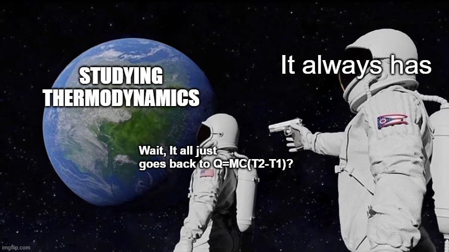 thermodynamics | It always has; STUDYING THERMODYNAMICS; Wait, It all just goes back to Q=MC(T2-T1)? | image tagged in memes,always has been | made w/ Imgflip meme maker