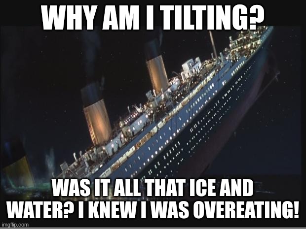 Titanic Sinking | WHY AM I TILTING? WAS IT ALL THAT ICE AND WATER? I KNEW I WAS OVEREATING! | image tagged in titanic sinking | made w/ Imgflip meme maker