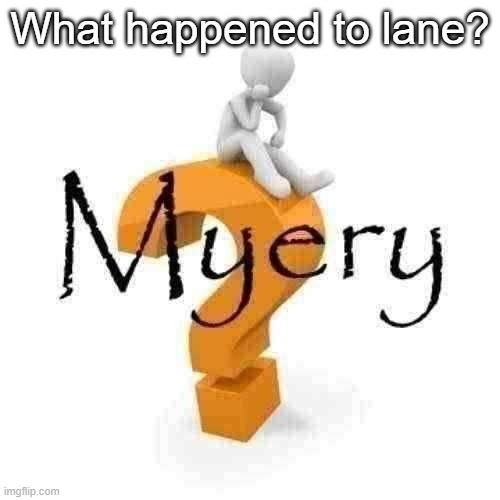 Myery | What happened to lane? | image tagged in myery | made w/ Imgflip meme maker