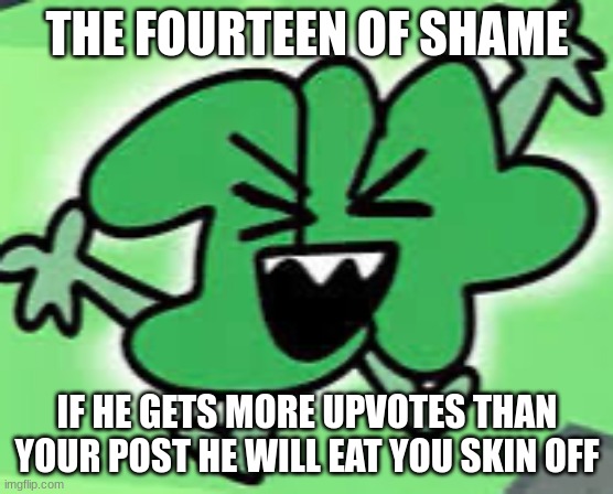 This is my new of shame meme | THE FOURTEEN OF SHAME; IF HE GETS MORE UPVOTES THAN YOUR POST HE WILL EAT YOU SKIN OFF | image tagged in fourteen,of,shame,memes,cool,funny | made w/ Imgflip meme maker