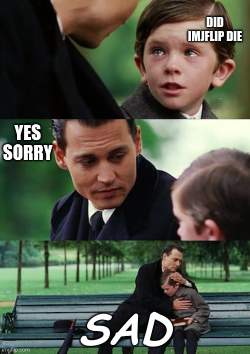 sad | DID IMJFLIP DIE; YES SORRY; SAD | image tagged in memes,finding neverland | made w/ Imgflip meme maker