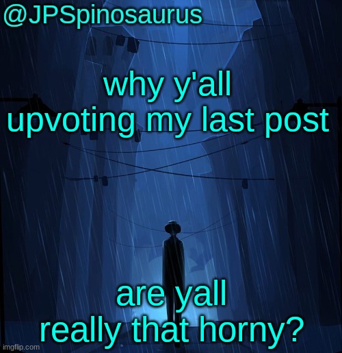 JPSpinosaurus LN announcement temp | why y'all upvoting my last post; are yall really that horny? | image tagged in jpspinosaurus ln announcement temp | made w/ Imgflip meme maker